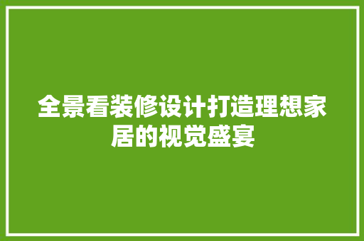 全景看装修设计打造理想家居的视觉盛宴