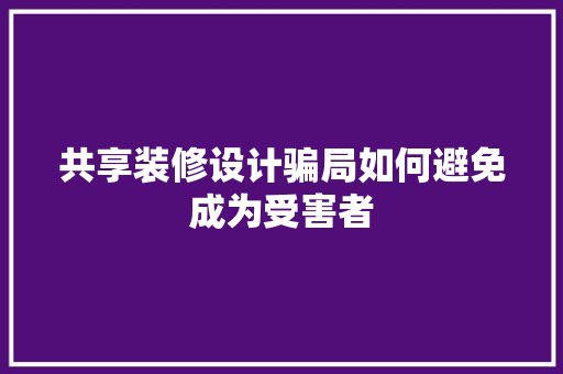 共享装修设计骗局如何避免成为受害者