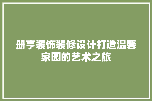 册亨装饰装修设计打造温馨家园的艺术之旅