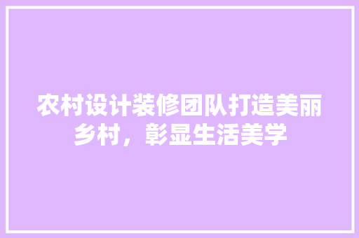 农村设计装修团队打造美丽乡村，彰显生活美学