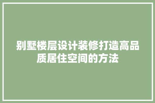 别墅楼层设计装修打造高品质居住空间的方法 知识问答