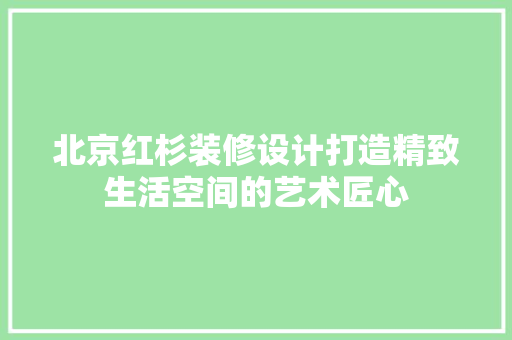 北京红杉装修设计打造精致生活空间的艺术匠心