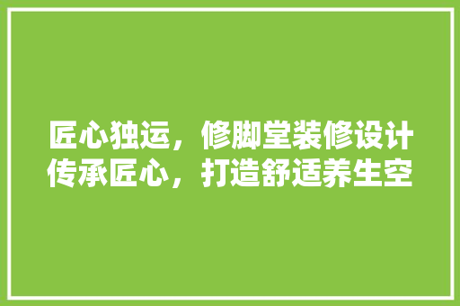 匠心独运，修脚堂装修设计传承匠心，打造舒适养生空间