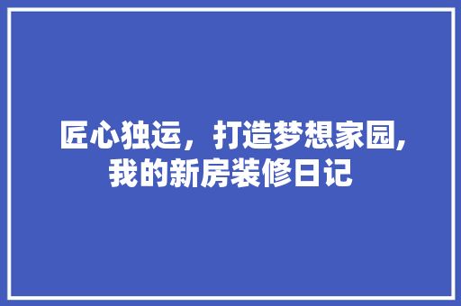 匠心独运，打造梦想家园,我的新房装修日记
