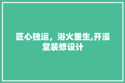 匠心独运，浴火重生,开澡堂装修设计