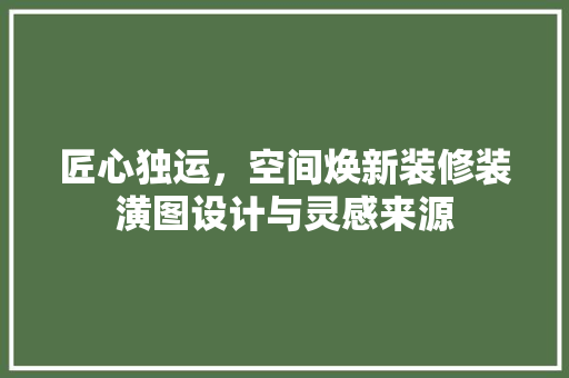 匠心独运，空间焕新装修装潢图设计与灵感来源