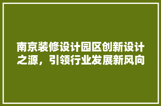 南京装修设计园区创新设计之源，引领行业发展新风向
