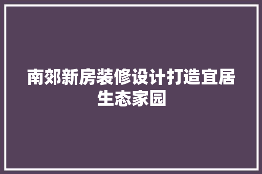南郊新房装修设计打造宜居生态家园