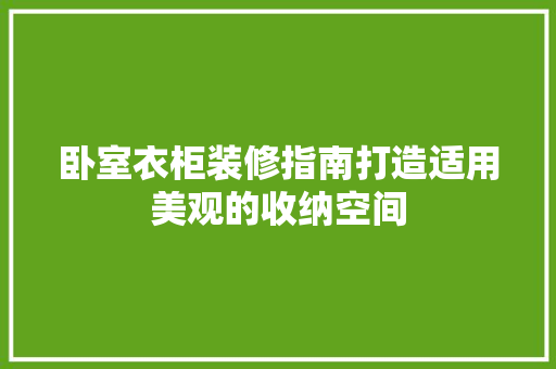 卧室衣柜装修指南打造适用美观的收纳空间