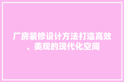 厂房装修设计方法打造高效、美观的现代化空间