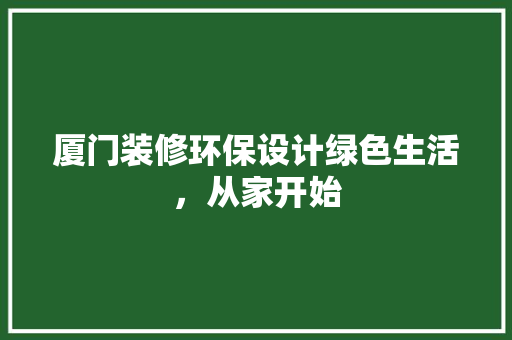 厦门装修环保设计绿色生活，从家开始