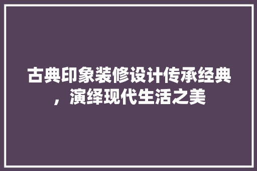 古典印象装修设计传承经典，演绎现代生活之美