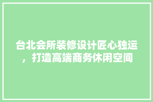 台北会所装修设计匠心独运，打造高端商务休闲空间