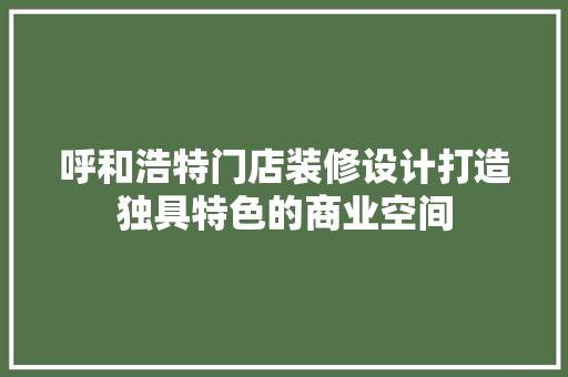 呼和浩特门店装修设计打造独具特色的商业空间