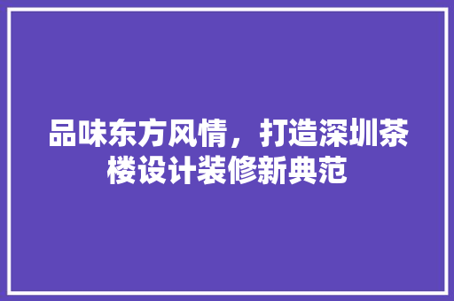 品味东方风情，打造深圳茶楼设计装修新典范