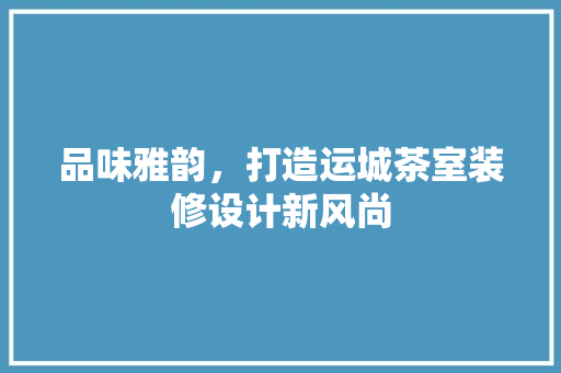 品味雅韵，打造运城茶室装修设计新风尚