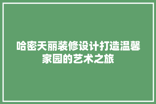 哈密天丽装修设计打造温馨家园的艺术之旅