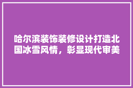 哈尔滨装饰装修设计打造北国冰雪风情，彰显现代审美