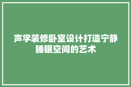 声学装修卧室设计打造宁静睡眠空间的艺术