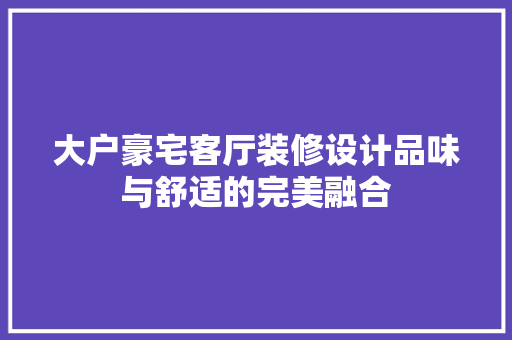 大户豪宅客厅装修设计品味与舒适的完美融合