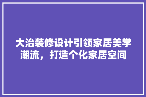 大治装修设计引领家居美学潮流，打造个化家居空间