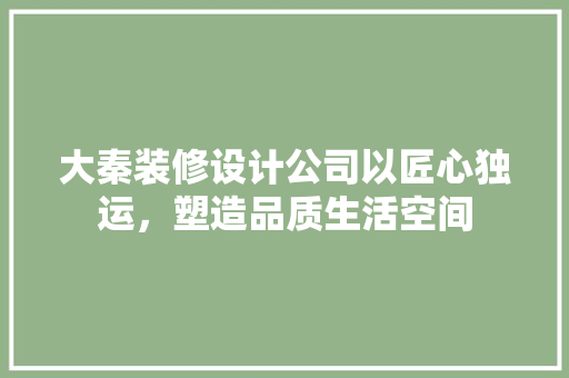 大秦装修设计公司以匠心独运，塑造品质生活空间