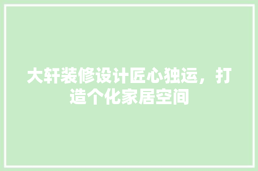 大轩装修设计匠心独运，打造个化家居空间