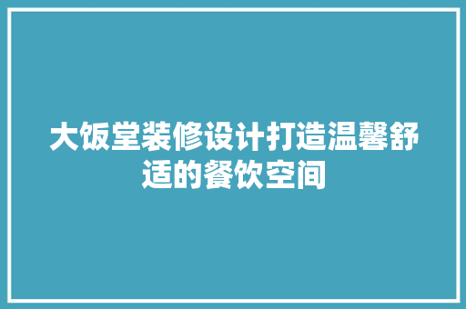 大饭堂装修设计打造温馨舒适的餐饮空间