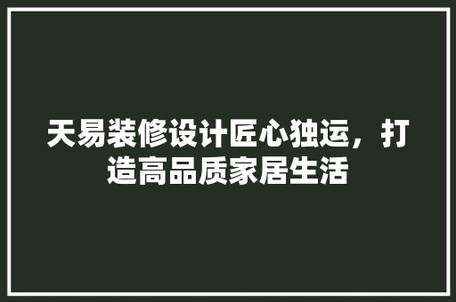 天易装修设计匠心独运，打造高品质家居生活