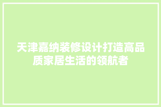 天津嘉纳装修设计打造高品质家居生活的领航者