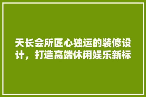 天长会所匠心独运的装修设计，打造高端休闲娱乐新标杆
