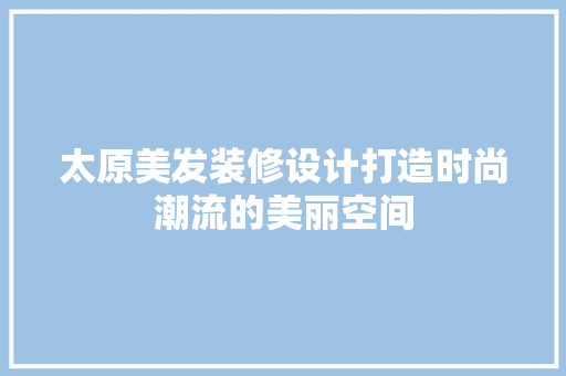 太原美发装修设计打造时尚潮流的美丽空间