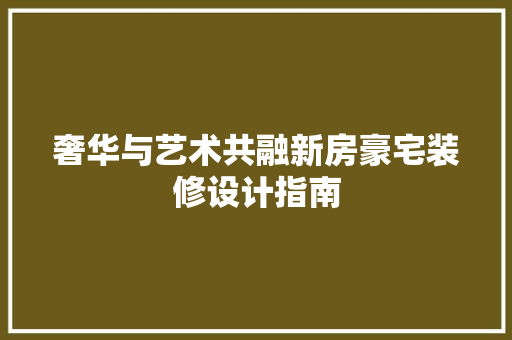 奢华与艺术共融新房豪宅装修设计指南