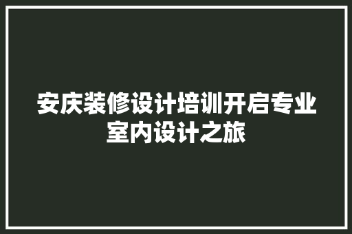 安庆装修设计培训开启专业室内设计之旅