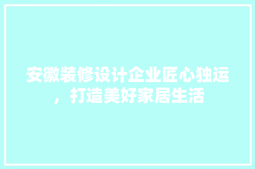 安徽装修设计企业匠心独运，打造美好家居生活