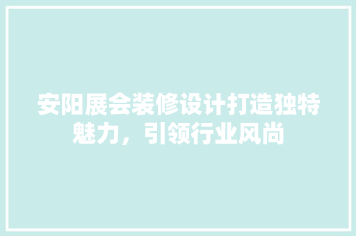安阳展会装修设计打造独特魅力，引领行业风尚