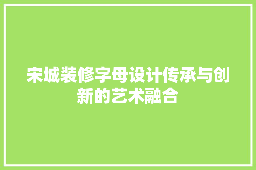 宋城装修字母设计传承与创新的艺术融合