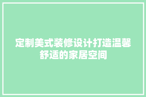 定制美式装修设计打造温馨舒适的家居空间 材料设备