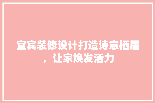宜宾装修设计打造诗意栖居，让家焕发活力