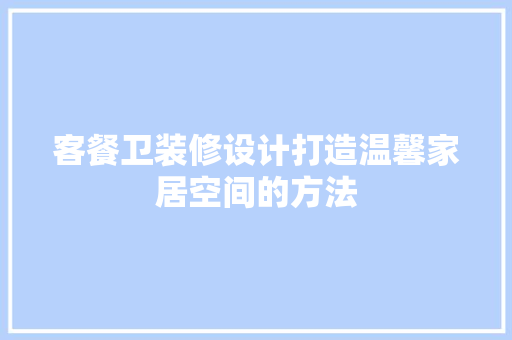 客餐卫装修设计打造温馨家居空间的方法