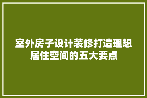室外房子设计装修打造理想居住空间的五大要点