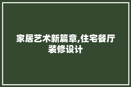 家居艺术新篇章,住宅餐厅装修设计