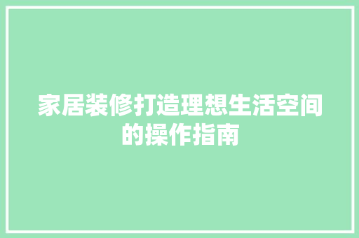 家居装修打造理想生活空间的操作指南