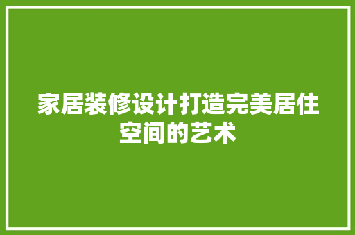 家居装修设计打造完美居住空间的艺术