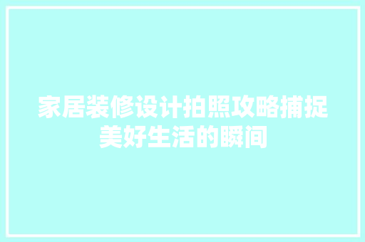家居装修设计拍照攻略捕捉美好生活的瞬间