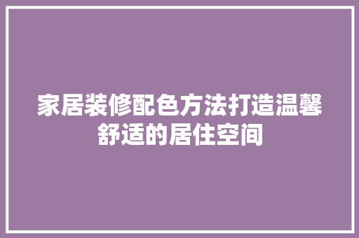 家居装修配色方法打造温馨舒适的居住空间