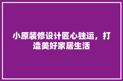 小原装修设计匠心独运，打造美好家居生活