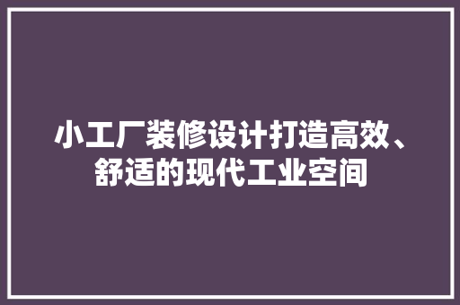小工厂装修设计打造高效、舒适的现代工业空间