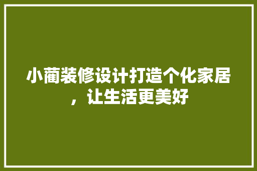 小蔺装修设计打造个化家居，让生活更美好