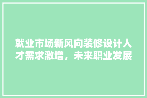 就业市场新风向装修设计人才需求激增，未来职业发展前景广阔